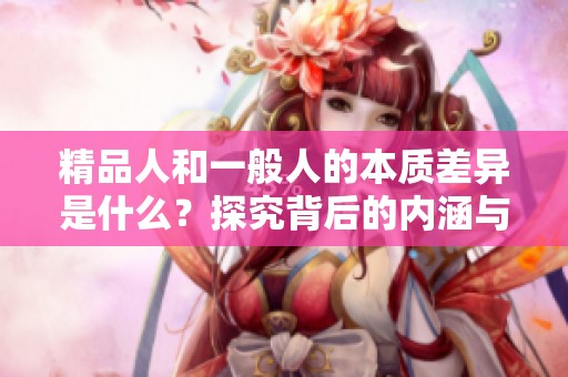 精品人和一般人的本质差异是什么？探究背后的内涵与价值