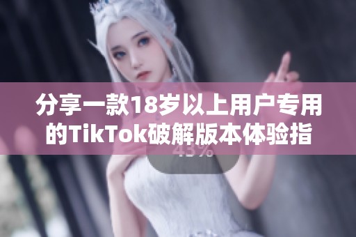 分享一款18岁以上用户专用的TikTok破解版本体验指南