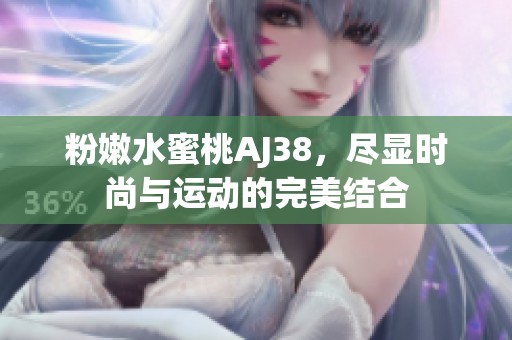 粉嫩水蜜桃AJ38，尽显时尚与运动的完美结合