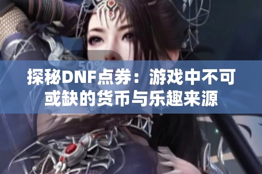 探秘DNF点券：游戏中不可或缺的货币与乐趣来源