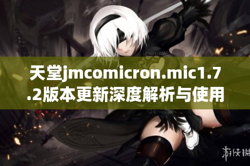 天堂jmcomicron.mic1.7.2版本更新深度解析与使用指南