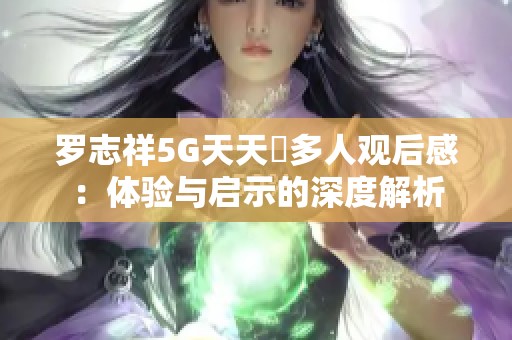 罗志祥5G天天奭多人观后感：体验与启示的深度解析