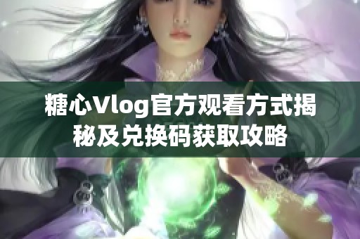 糖心Vlog官方观看方式揭秘及兑换码获取攻略