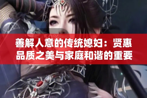 善解人意的传统媳妇：贤惠品质之美与家庭和谐的重要性