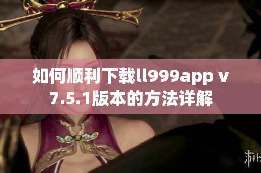 如何顺利下载ll999app v7.5.1版本的方法详解