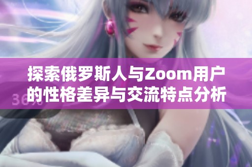 探索俄罗斯人与Zoom用户的性格差异与交流特点分析