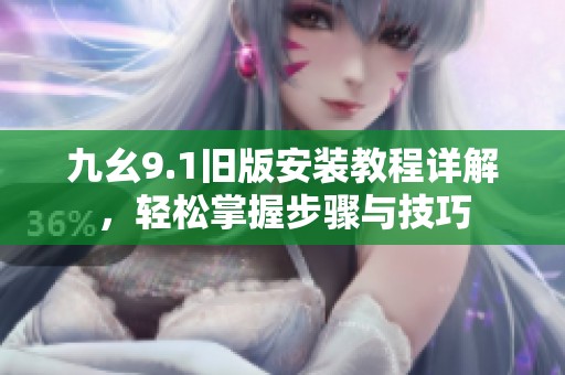 九幺9.1旧版安装教程详解，轻松掌握步骤与技巧