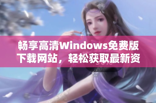 畅享高清Windows免费版下载网站，轻松获取最新资源