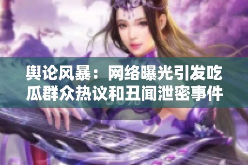 舆论风暴：网络曝光引发吃瓜群众热议和丑闻泄密事件