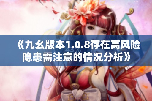《九幺版本1.0.8存在高风险隐患需注意的情况分析》