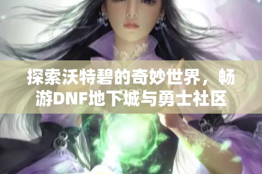 探索沃特碧的奇妙世界，畅游DNF地下城与勇士社区