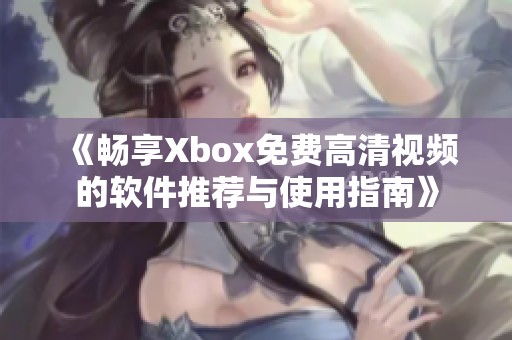 《畅享Xbox免费高清视频的软件推荐与使用指南》