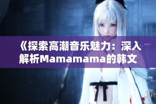 《探索高潮音乐魅力：深入解析Mamamama的韩文歌曲》