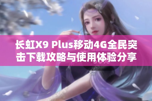 长虹X9 Plus移动4G全民突击下载攻略与使用体验分享