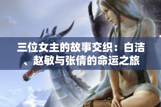 三位女主的故事交织：白洁、赵敏与张倩的命运之旅