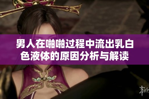 男人在啪啪过程中流出乳白色液体的原因分析与解读