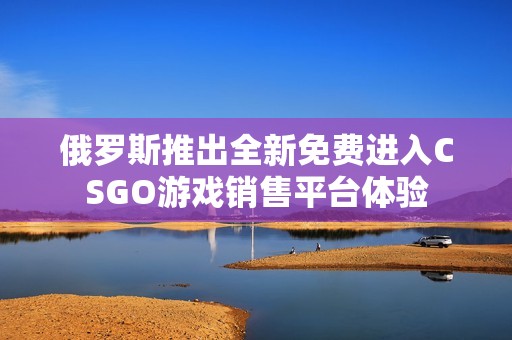 俄罗斯推出全新免费进入CSGO游戏销售平台体验