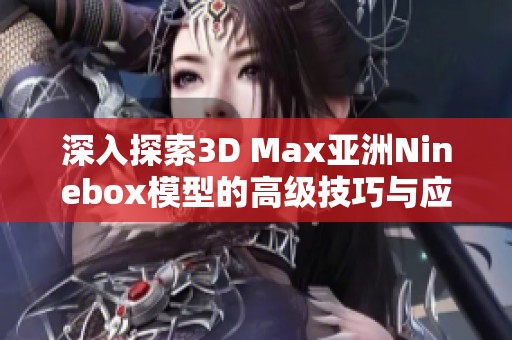 深入探索3D Max亚洲Ninebox模型的高级技巧与应用方法