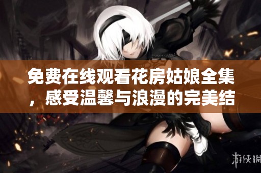 免费在线观看花房姑娘全集，感受温馨与浪漫的完美结合