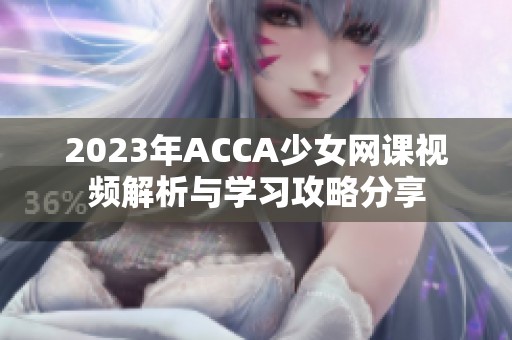 2023年ACCA少女网课视频解析与学习攻略分享