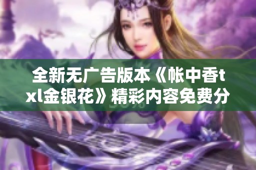 全新无广告版本《帐中香txl金银花》精彩内容免费分享