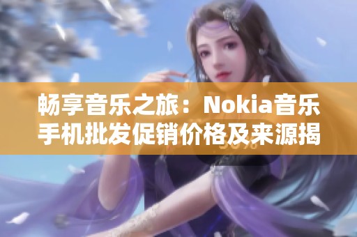 畅享音乐之旅：Nokia音乐手机批发促销价格及来源揭秘