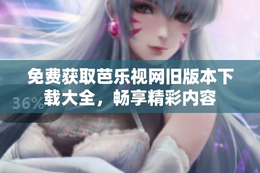 免费获取芭乐视网旧版本下载大全，畅享精彩内容