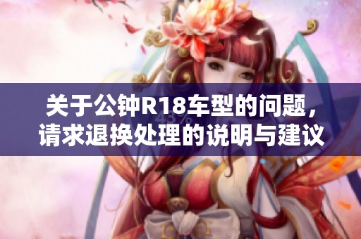 关于公钟R18车型的问题，请求退换处理的说明与建议