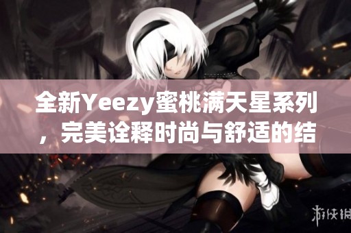 全新Yeezy蜜桃满天星系列，完美诠释时尚与舒适的结合