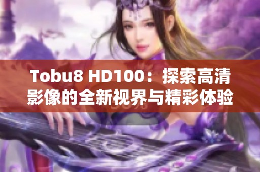 Tobu8 HD100：探索高清影像的全新视界与精彩体验