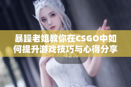 暴躁老姐教你在CSGO中如何提升游戏技巧与心得分享