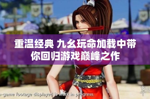 重温经典 九幺玩命加载中带你回归游戏巅峰之作