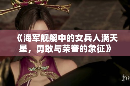 《海军舰艇中的女兵人满天星，勇敢与荣誉的象征》