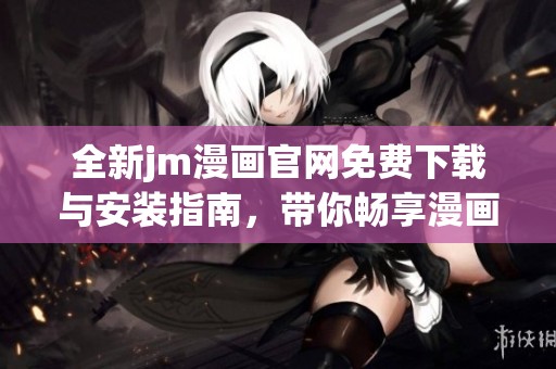 全新jm漫画官网免费下载与安装指南，带你畅享漫画世界