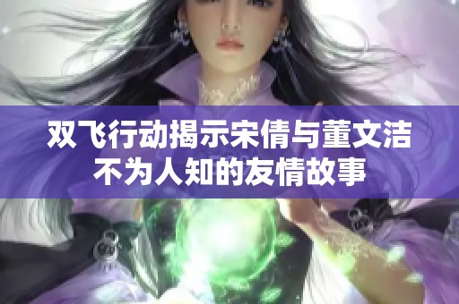 双飞行动揭示宋倩与董文洁不为人知的友情故事