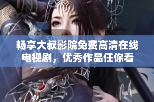 畅享大叔影院免费高清在线电视剧，优秀作品任你看