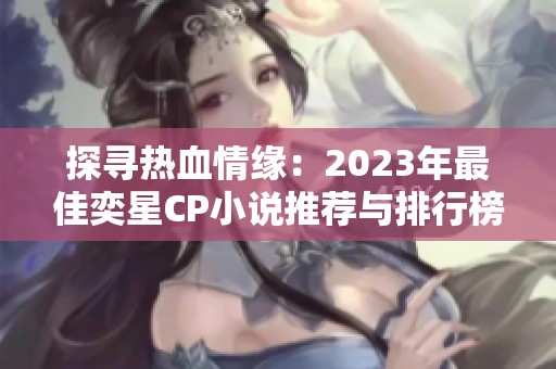 探寻热血情缘：2023年最佳奕星CP小说推荐与排行榜