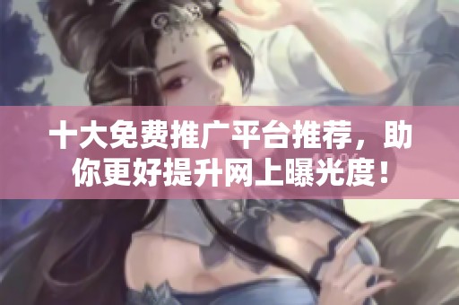 十大免费推广平台推荐，助你更好提升网上曝光度！