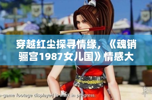 穿越红尘探寻情缘，《魂销骊宫1987女儿国》情感大揭秘