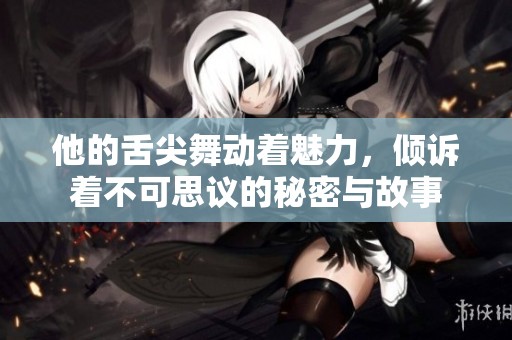 他的舌尖舞动着魅力，倾诉着不可思议的秘密与故事