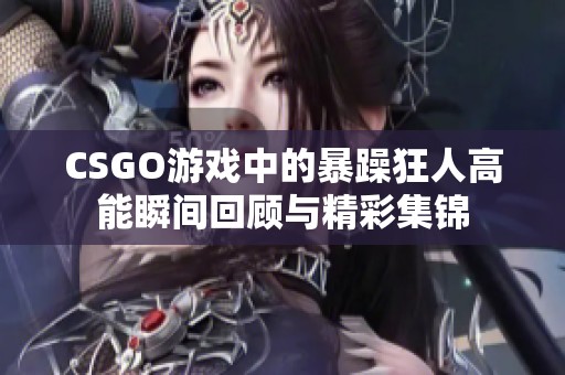 CSGO游戏中的暴躁狂人高能瞬间回顾与精彩集锦