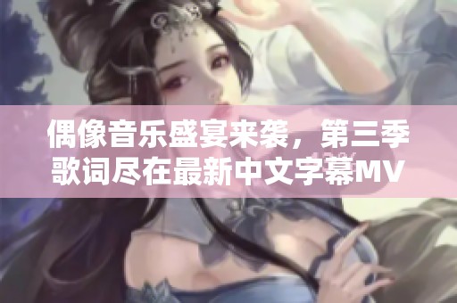 偶像音乐盛宴来袭，第三季歌词尽在最新中文字幕MV中