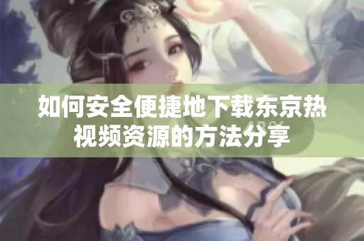 如何安全便捷地下载东京热视频资源的方法分享