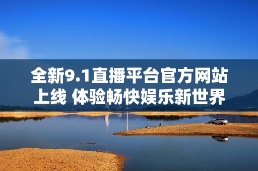 全新9.1直播平台官方网站上线 体验畅快娱乐新世界