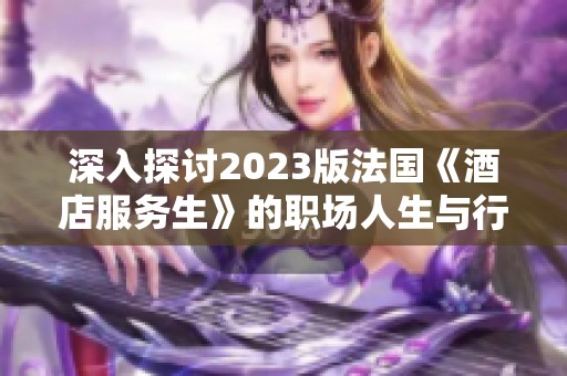 深入探讨2023版法国《酒店服务生》的职场人生与行业变迁