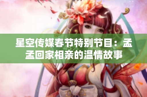 星空传媒春节特别节目：孟孟回家相亲的温情故事