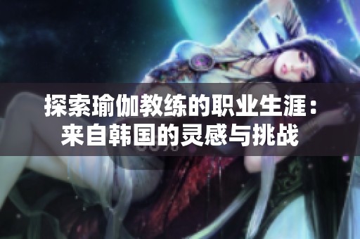 探索瑜伽教练的职业生涯：来自韩国的灵感与挑战