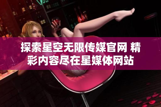 探索星空无限传媒官网 精彩内容尽在星媒体网站