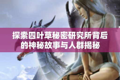探索四叶草秘密研究所背后的神秘故事与人群揭秘