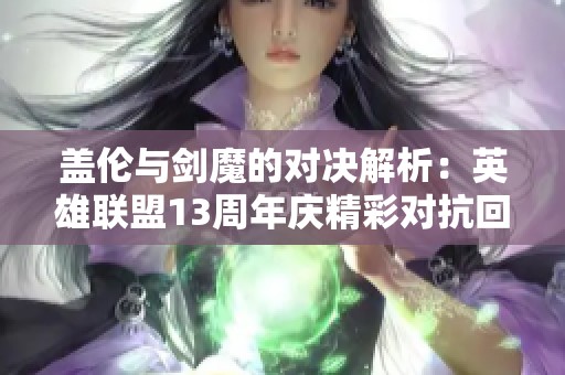 盖伦与剑魔的对决解析：英雄联盟13周年庆精彩对抗回顾